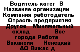 Водитель-катег. В › Название организации ­ Компания-работодатель › Отрасль предприятия ­ Другое › Минимальный оклад ­ 16 000 - Все города Работа » Вакансии   . Ненецкий АО,Вижас д.